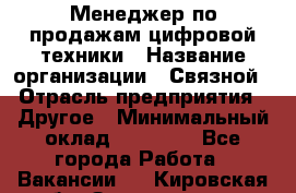 Менеджер по продажам цифровой техники › Название организации ­ Связной › Отрасль предприятия ­ Другое › Минимальный оклад ­ 26 000 - Все города Работа » Вакансии   . Кировская обл.,Захарищево п.